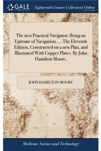 new Practical Navigator; Being an Epitome of Navigation, ... The Eleventh Edition, Constructed on a new Plan, and Illustrated With Copper Plates. By John Hamilton Moore,