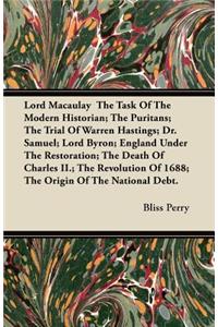 Lord Macaulay The Task Of The Modern Historian; The Puritans; The Trial Of Warren Hastings; Dr. Samuel; Lord Byron; England Under The Restoration; The Death Of Charles II.; The Revolution Of 1688; The Origin Of The National Debt.