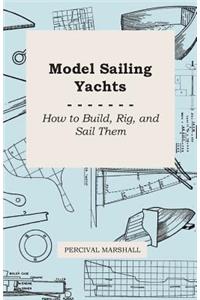 Model Sailing Yachts - How to Build, Rig, And Sail Them