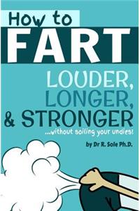 How To Fart - Louder, Longer, and Stronger...without soiling your undies!