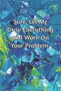 Sure, Let Me Drop Everything and Work On Your Problem.