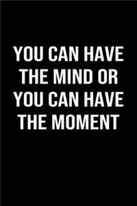 You Can Have The Mind Or You Can Have The Moment