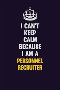 I can't Keep Calm Because I Am A Personnel Recruiter