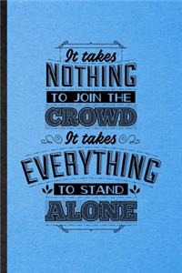 It Takes Nothing to Join the Crowd It Takes Everything to Stand Alone