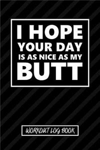 Workout Log Book - I Hope Your Day Is As Nice As My Butt