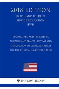 Endangered and Threatened Wildlife and Plants - Listing and Designation of Critical Habitat for the Chiricahua Leopard Frog (US Fish and Wildlife Service Regulation) (FWS) (2018 Edition)