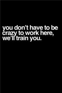 You Don't Have to Be Crazy to Work Here, We'll Train You.