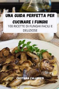 Una Guida Perfetta Per Cucinare I Funghi