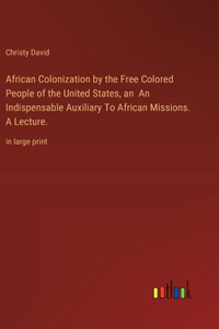 African Colonization by the Free Colored People of the United States, an An Indispensable Auxiliary To African Missions. A Lecture.