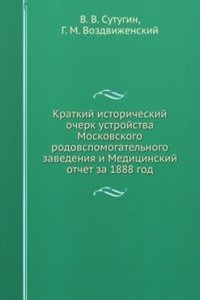 Kratkij istoricheskij ocherk ustrojstva Moskovskogo rodovspomogatelnogo zavedeniya i Meditsinskij otchet za 1888 god