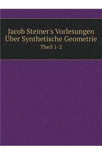 Jacob Steiner's Vorlesungen Über Synthetische Geometrie Theil 1-2