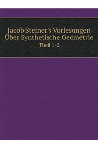 Jacob Steiner's Vorlesungen Über Synthetische Geometrie Theil 1-2