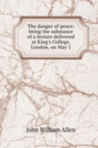 danger of peace: being the substance of a lecture delivered at King's College, London, on May 1
