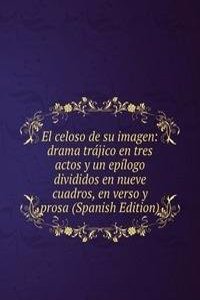 El celoso de su imagen: drama trajico en tres actos y un epilogo divididos en nueve cuadros, en verso y prosa (Spanish Edition)