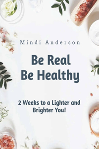 Be Real Be Healthy - Two Weeks to a Lighter and Brighter You
