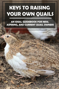 Keys To Raising Your Own Quails: An Ideal Guidebook For New, Aspiring, And Current Quail Owners: Methods For Quails Raising