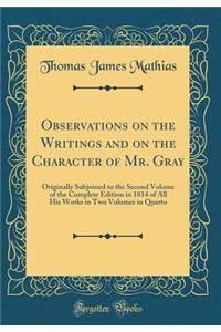 Observations on the Writings and on the Character of Mr. Gray: Originally Subjoined to the Second Volume of the Complete Edition in 1814 of All His Works in Two Volumes in Quarto (Classic Reprint)