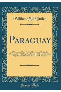 Paraguay: A Country of Vast Natural Resources, Delightful Climate, Law-Abiding People, and Stable Government, Rightly Called the Paradise of South America (Classic Reprint)