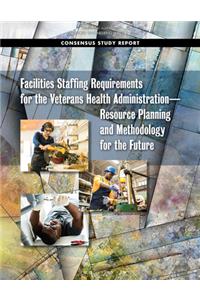 Facilities Staffing Requirements for the Veterans Health Administration?resource Planning and Methodology for the Future