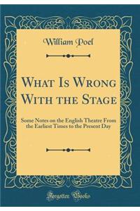 What Is Wrong with the Stage: Some Notes on the English Theatre from the Earliest Times to the Present Day (Classic Reprint)