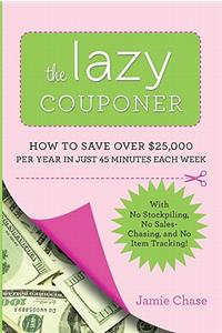Lazy Couponer: How to Save $25,000 Per Year in Just 45 Minutes Per Week with No Stockpiling, No Item Tracking, and No Sales Chasing!