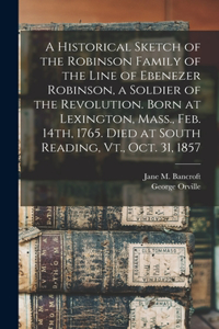 Historical Sketch of the Robinson Family of the Line of Ebenezer Robinson, a Soldier of the Revolution. Born at Lexington, Mass., Feb. 14th, 1765. Died at South Reading, Vt., Oct. 31, 1857