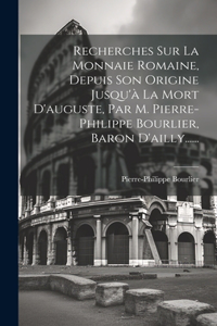 Recherches Sur La Monnaie Romaine, Depuis Son Origine Jusqu'à La Mort D'auguste, Par M. Pierre-philippe Bourlier, Baron D'ailly......