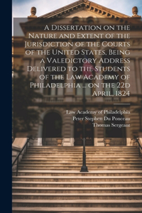 Dissertation on the Nature and Extent of the Jurisdiction of the Courts of the United States, Being a Valedictory Address Delivered to the Students of the Law Academy of Philadelphia ... on the 22d April, 1824