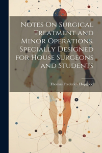 Notes On Surgical Treatment and Minor Operations. Specially Designed for House Surgeons and Students