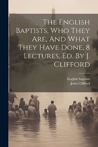 English Baptists, Who They Are, And What They Have Done, 8 Lectures, Ed. By J. Clifford