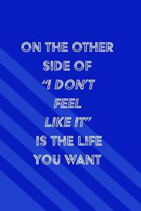 On the Other Side of "I Don't Feel Like It" is the Life You Want