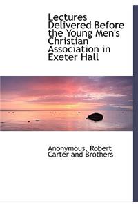 Lectures Delivered Before the Young Men's Christian Association in Exeter Hall