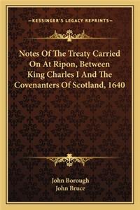 Notes Of The Treaty Carried On At Ripon, Between King Charles I And The Covenanters Of Scotland, 1640