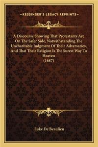 Discourse Showing That Protestants Are on the Safer Side, Notwithstanding the Uncharitable Judgment of Their Adversaries, and That Their Religion Is the Surest Way to Heaven (1687)