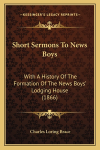 Short Sermons To News Boys: With A History Of The Formation Of The News Boys' Lodging House (1866)