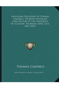 Inaugural Discourse Of Thomas Campbell, On Being Installed Lord Rector Of The University Of Glasgow, Thursday, April 12th, 1827 (1827)