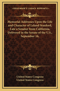 Memorial Addresses Upon the Life and Character of Leland Stanford, Late a Senator from California, Delivered in the Senate of the U.S., September 16,