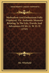 Methodism And Enthusiasm Fully Displayed, Viz. Authentic Memoirs Relating To The Life, Travels And Adventures Of Mr. G. W. Fi. D (1743)