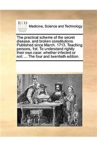 The practical scheme of the secret disease, and broken constitutions. Published since March. 1713. Teaching persons, 1st. To understand rightly their own case