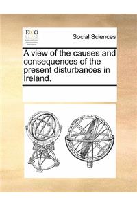 A View of the Causes and Consequences of the Present Disturbances in Ireland.