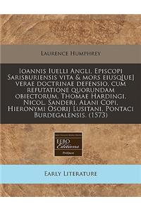 Ioannis Iuelli Angli, Episcopi Sarisburiensis Vita & Mors Eiusq[ue] Verae Doctrinae Defensio, Cum Refutatione Quorundam Obiectorum, Thomae Hardingi, Nicol. Sanderi, Alani Copi, Hieronymi Osorij Lusitani, Pontaci Burdegalensis. (1573)