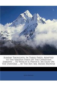 Sunday Thoughts. in Three Parts. Adapted to the Various Parts of the Christian Sabbath: ... to Which Is Prefix'd, an Essay on the Universe. ... by the REV. Mr. Moses Browne