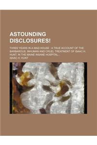 Astounding Disclosures!; Three Years in a Mad House a True Account of the Barbarous, Inhuman and Cruel Treatment of Isaac H. Hunt, in the Maine Insane