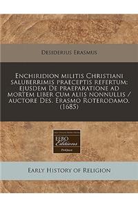 Enchiridion Militis Christiani Saluberrimis Praeceptis Refertum; Ejusdem de Praeparatione Ad Mortem Liber Cum Aliis Nonnullis / Auctore Des. Erasmo Roterodamo. (1685)