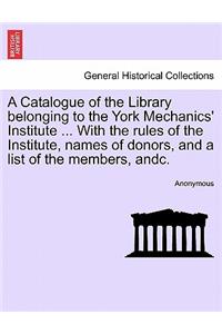A Catalogue of the Library Belonging to the York Mechanics' Institute ... with the Rules of the Institute, Names of Donors, and a List of the Members, Andc.
