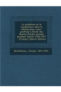 Le Probleme de la Competence Dans La Democratie; Cours Professe a Lecole Des Hautes-Etudes Sociales Pendant Lannee 1916-1917