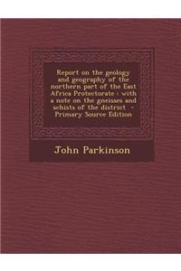 Report on the Geology and Geography of the Northern Part of the East Africa Protectorate: With a Note on the Gneisses and Schists of the District