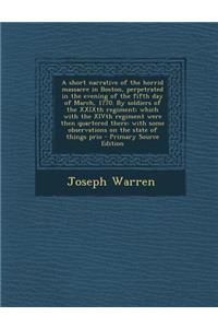 A Short Narrative of the Horrid Massacre in Boston, Perpetrated in the Evening of the Fifth Day of March, 1770. by Soldiers of the Xxixth Regiment; Which with the Xivth Regiment Were Then Quartered There: With Some Observations on the State of Thin