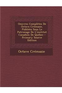 Oeuvres Completes de Octave Cremazie, Publiees Sous Le Patronage de L'Institut Canadien de Quebec