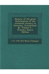 History of the Great Reformation of the Sixteenth Century in Germany, Switzerland, &C. Volume 5 - Primary Source Edition